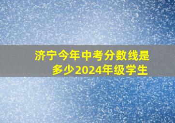 济宁今年中考分数线是多少2024年级学生