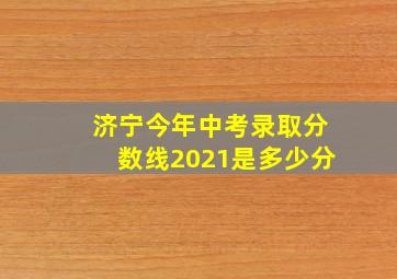 济宁今年中考录取分数线2021是多少分