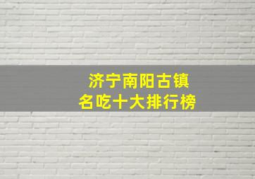 济宁南阳古镇名吃十大排行榜