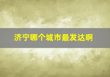 济宁哪个城市最发达啊