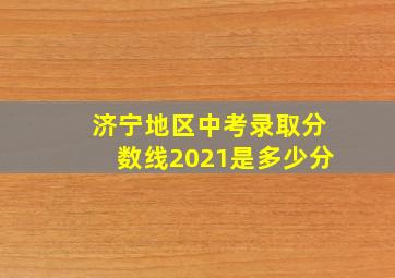 济宁地区中考录取分数线2021是多少分