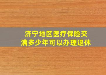 济宁地区医疗保险交满多少年可以办理退休