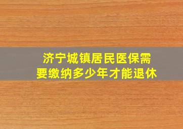 济宁城镇居民医保需要缴纳多少年才能退休