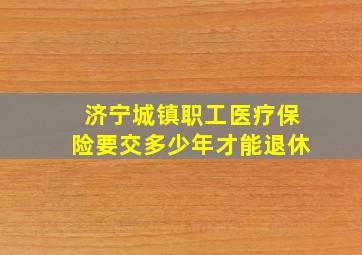 济宁城镇职工医疗保险要交多少年才能退休