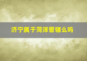 济宁属于菏泽管辖么吗