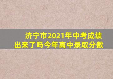 济宁市2021年中考成绩出来了吗今年高中录取分数