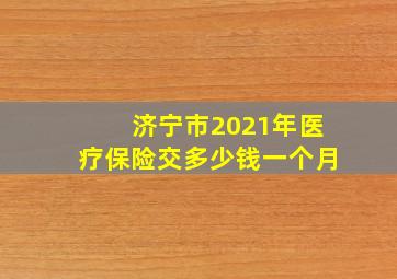 济宁市2021年医疗保险交多少钱一个月