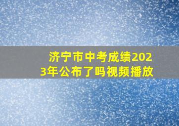 济宁市中考成绩2023年公布了吗视频播放