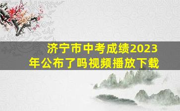 济宁市中考成绩2023年公布了吗视频播放下载