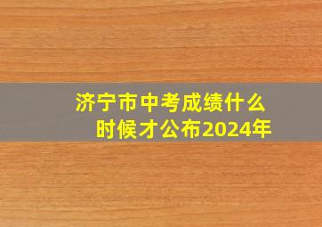 济宁市中考成绩什么时候才公布2024年