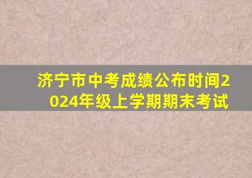 济宁市中考成绩公布时间2024年级上学期期末考试