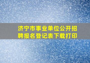 济宁市事业单位公开招聘报名登记表下载打印