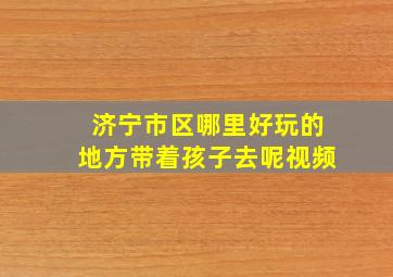 济宁市区哪里好玩的地方带着孩子去呢视频