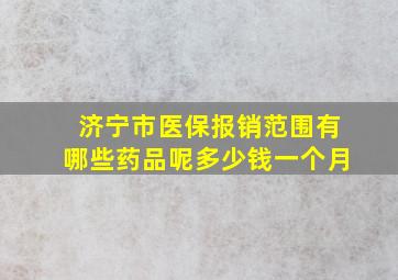 济宁市医保报销范围有哪些药品呢多少钱一个月