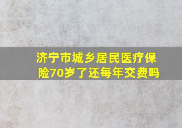 济宁市城乡居民医疗保险70岁了还每年交费吗