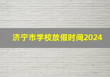 济宁市学校放假时间2024