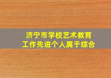 济宁市学校艺术教育工作先进个人属于综合