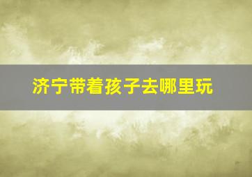 济宁带着孩子去哪里玩