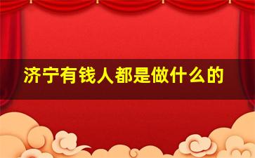 济宁有钱人都是做什么的