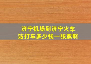 济宁机场到济宁火车站打车多少钱一张票啊