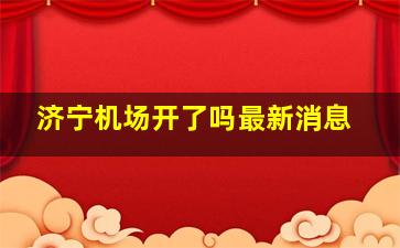 济宁机场开了吗最新消息