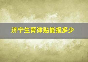 济宁生育津贴能报多少