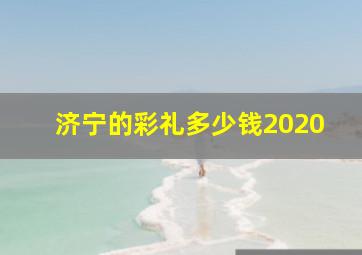 济宁的彩礼多少钱2020