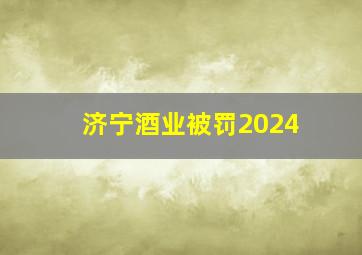 济宁酒业被罚2024