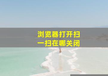 浏览器打开扫一扫在哪关闭