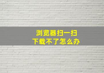 浏览器扫一扫下载不了怎么办