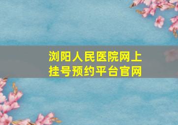 浏阳人民医院网上挂号预约平台官网