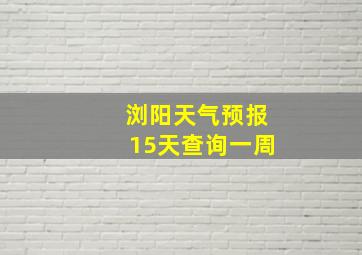 浏阳天气预报15天查询一周