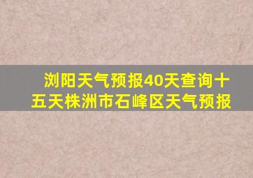 浏阳天气预报40天查询十五天株洲市石峰区天气预报