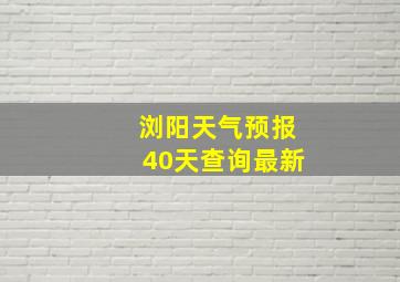 浏阳天气预报40天查询最新