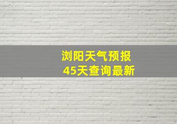 浏阳天气预报45天查询最新