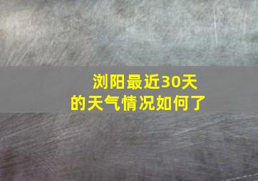 浏阳最近30天的天气情况如何了