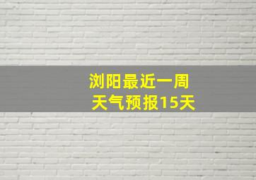 浏阳最近一周天气预报15天