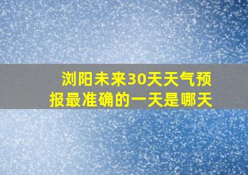 浏阳未来30天天气预报最准确的一天是哪天