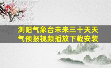 浏阳气象台未来三十天天气预报视频播放下载安装