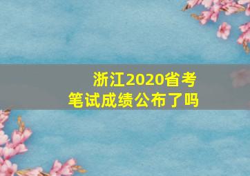 浙江2020省考笔试成绩公布了吗