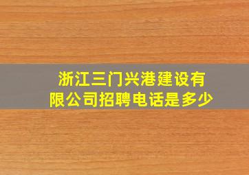 浙江三门兴港建设有限公司招聘电话是多少