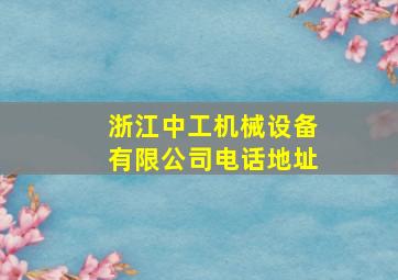 浙江中工机械设备有限公司电话地址