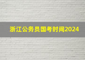 浙江公务员国考时间2024