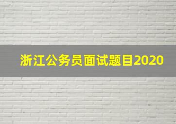 浙江公务员面试题目2020