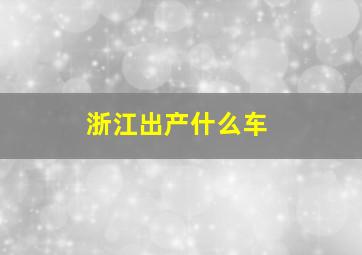 浙江出产什么车