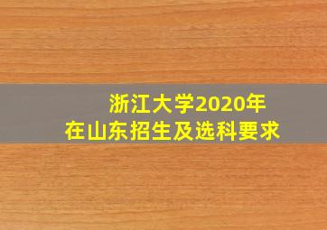 浙江大学2020年在山东招生及选科要求