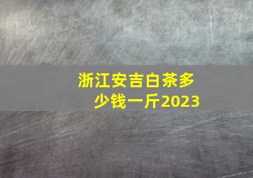 浙江安吉白茶多少钱一斤2023