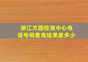 浙江方圆检测中心电话号码查询结果是多少