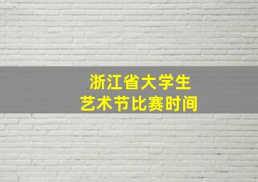 浙江省大学生艺术节比赛时间