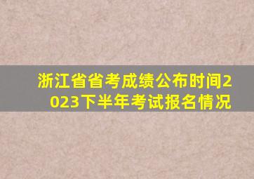 浙江省省考成绩公布时间2023下半年考试报名情况